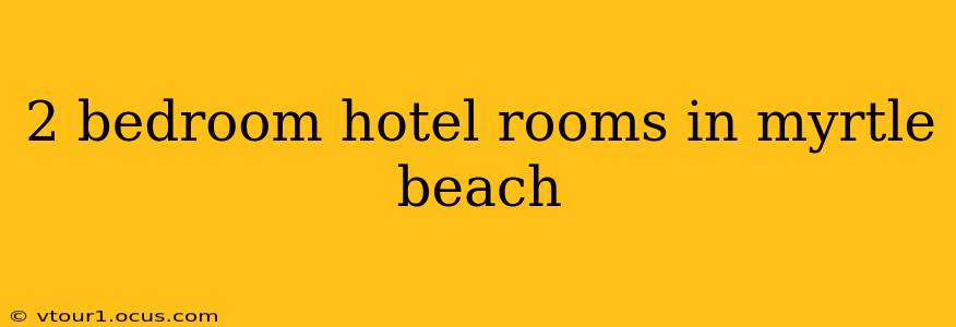 2 bedroom hotel rooms in myrtle beach