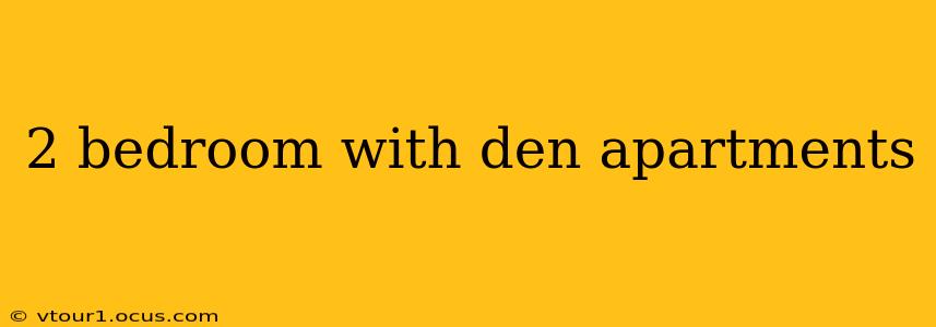 2 bedroom with den apartments