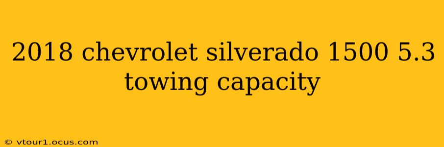 2018 chevrolet silverado 1500 5.3 towing capacity