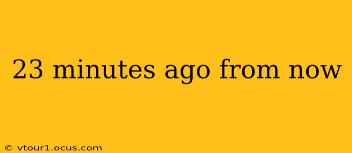 23 minutes ago from now 23 minutes ago from now