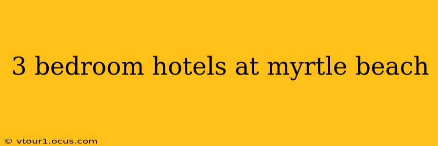 3 bedroom hotels at myrtle beach