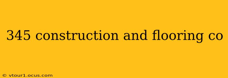 345 construction and flooring co