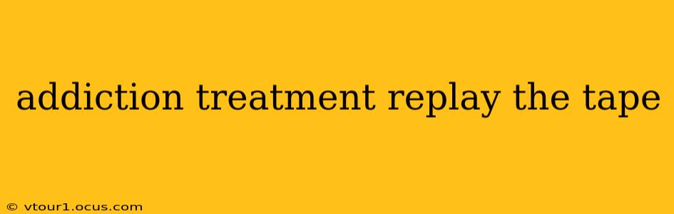 addiction treatment replay the tape