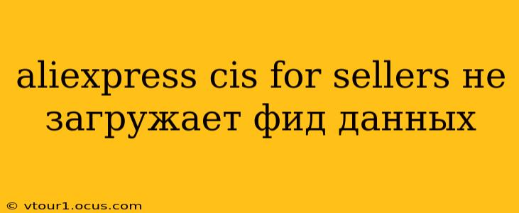 aliexpress cis for sellers не загружает фид данных