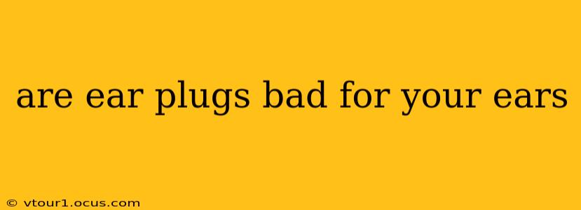 are ear plugs bad for your ears