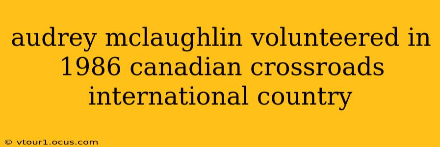 audrey mclaughlin volunteered in 1986 canadian crossroads international country