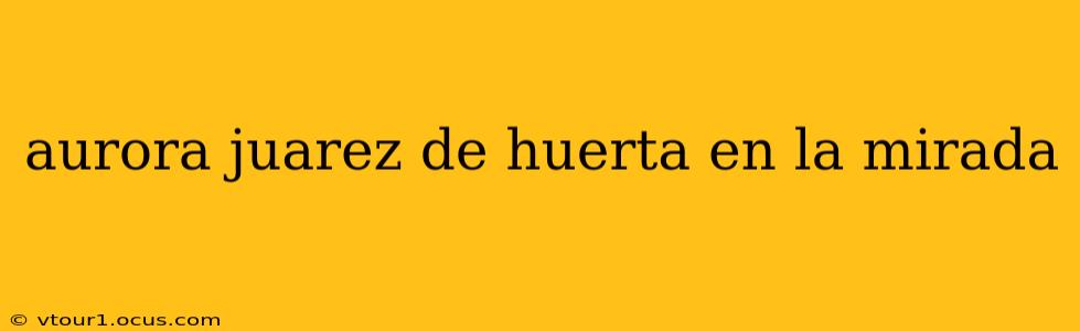 aurora juarez de huerta en la mirada