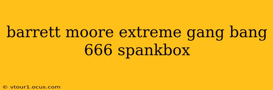 barrett moore extreme gang bang 666 spankbox barrett moore extreme gang bang 666 spankbox