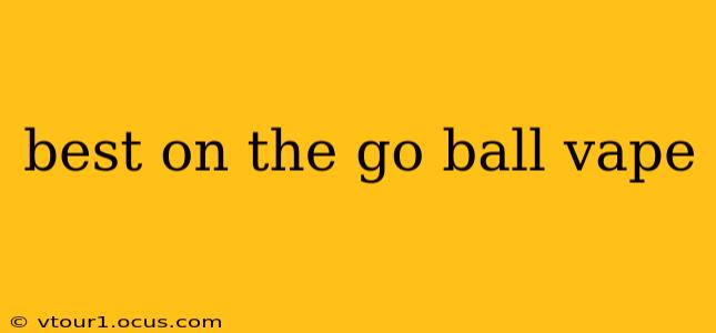 best on the go ball vape