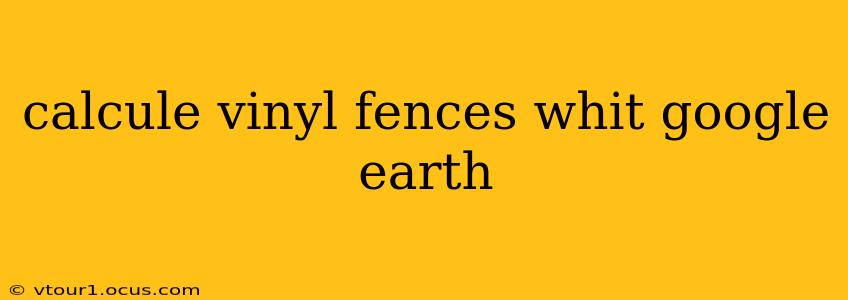 calcule vinyl fences whit google earth