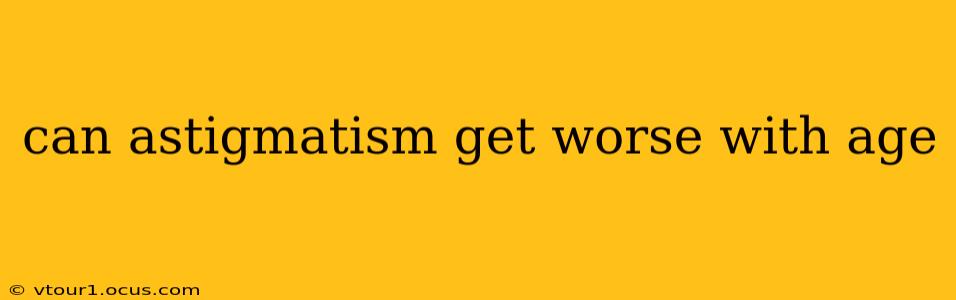 can astigmatism get worse with age