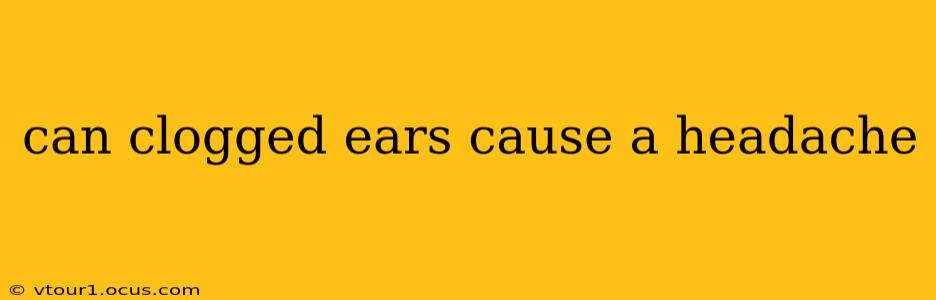 can clogged ears cause a headache