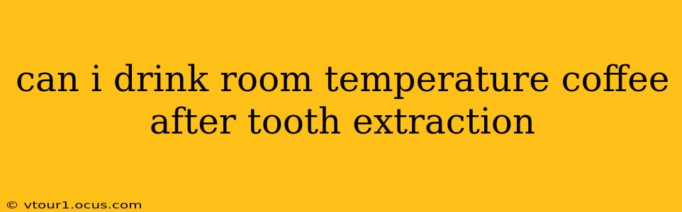 can i drink room temperature coffee after tooth extraction