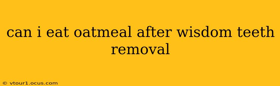can i eat oatmeal after wisdom teeth removal