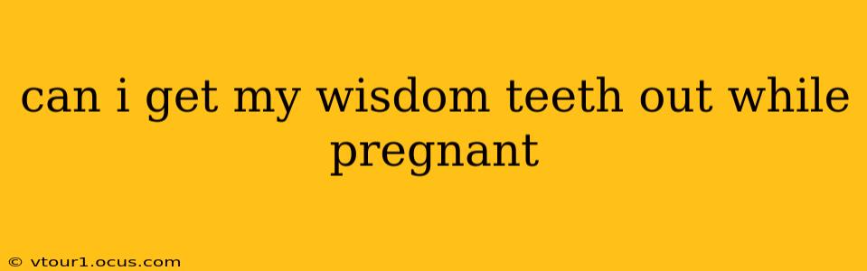 can i get my wisdom teeth out while pregnant