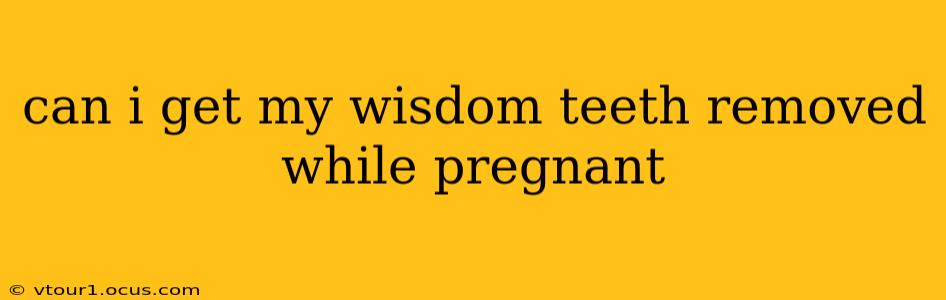 can i get my wisdom teeth removed while pregnant