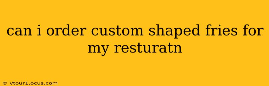 can i order custom shaped fries for my resturatn