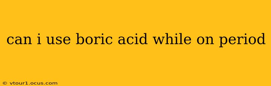 can i use boric acid while on period
