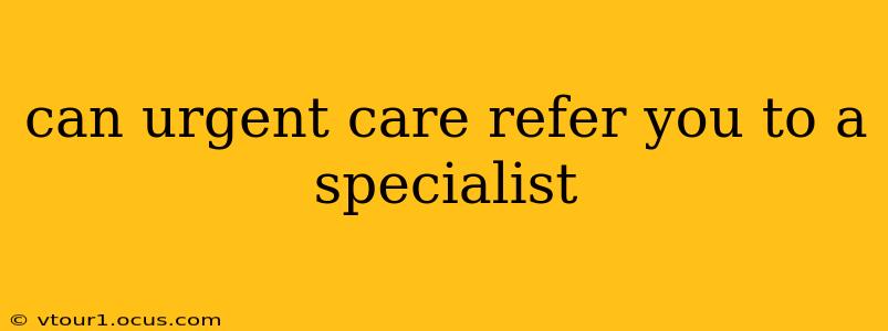 can urgent care refer you to a specialist