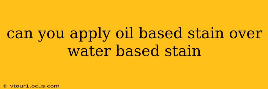 can you apply oil based stain over water based stain
