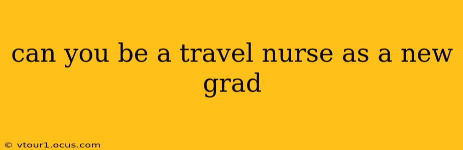 can you be a travel nurse as a new grad