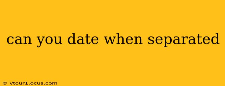 can you date when separated