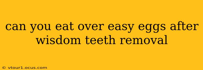 can you eat over easy eggs after wisdom teeth removal