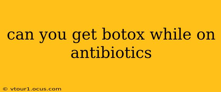 can you get botox while on antibiotics