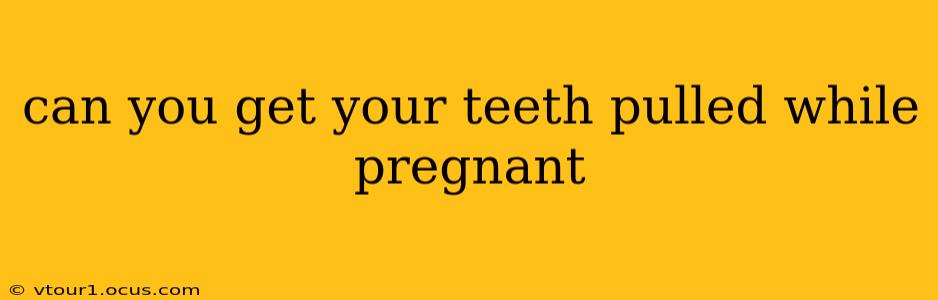 can you get your teeth pulled while pregnant
