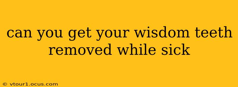 can you get your wisdom teeth removed while sick