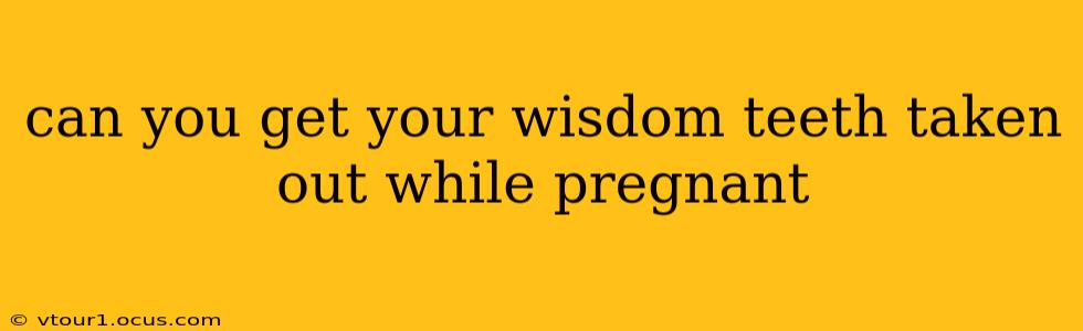 can you get your wisdom teeth taken out while pregnant