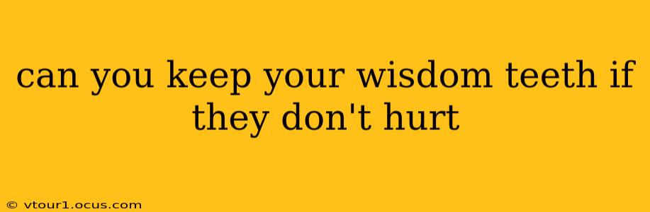 can you keep your wisdom teeth if they don't hurt