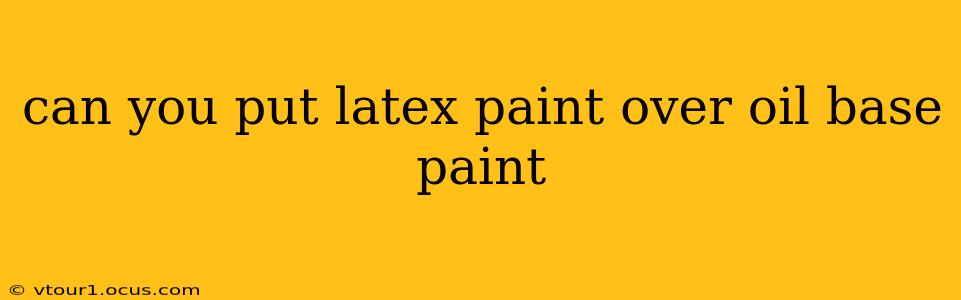 can you put latex paint over oil base paint