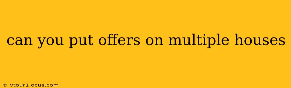 can you put offers on multiple houses