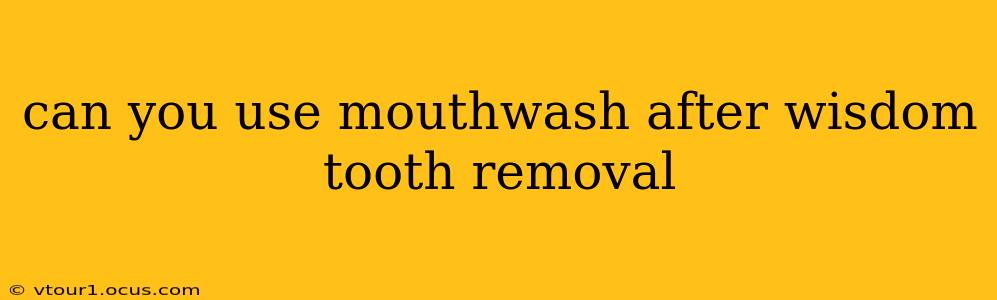 can you use mouthwash after wisdom tooth removal