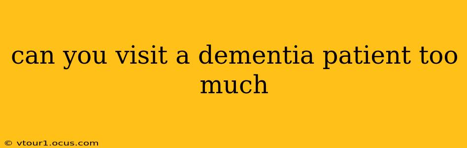 can you visit a dementia patient too much