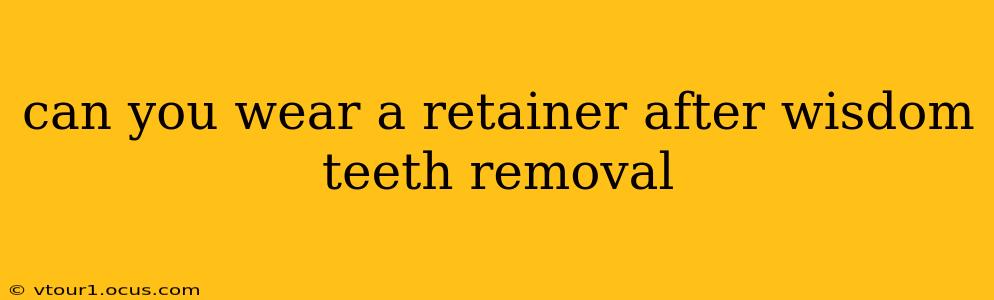 can you wear a retainer after wisdom teeth removal