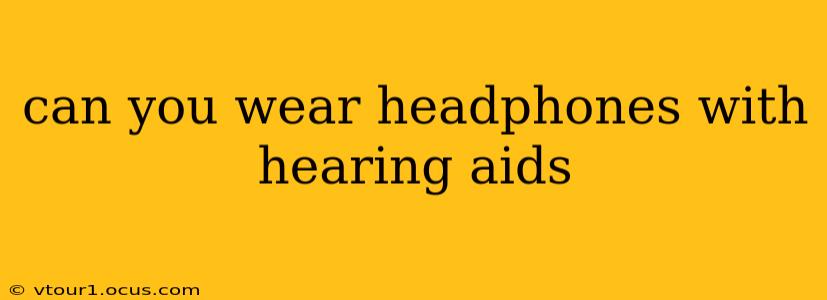 can you wear headphones with hearing aids