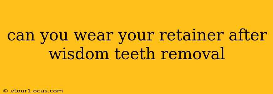 can you wear your retainer after wisdom teeth removal