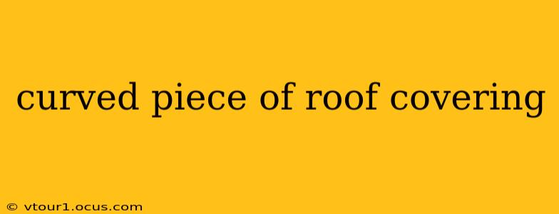 curved piece of roof covering