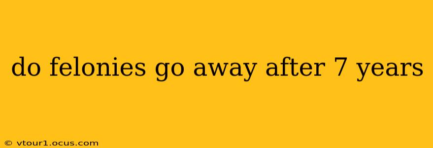 do felonies go away after 7 years