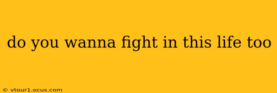 do you wanna fight in this life too