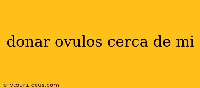 donar ovulos cerca de mi
