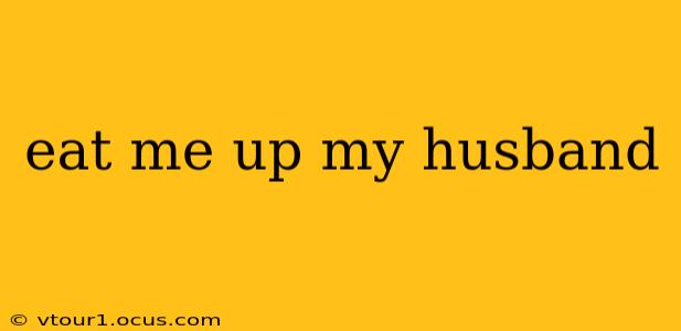 eat me up my husband
