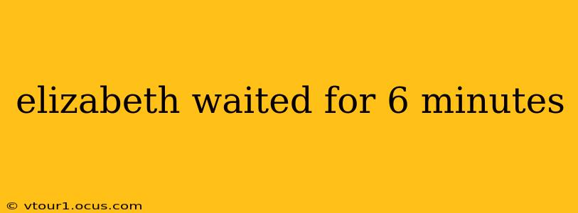 elizabeth waited for 6 minutes