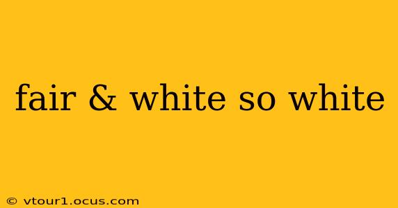 fair & white so white