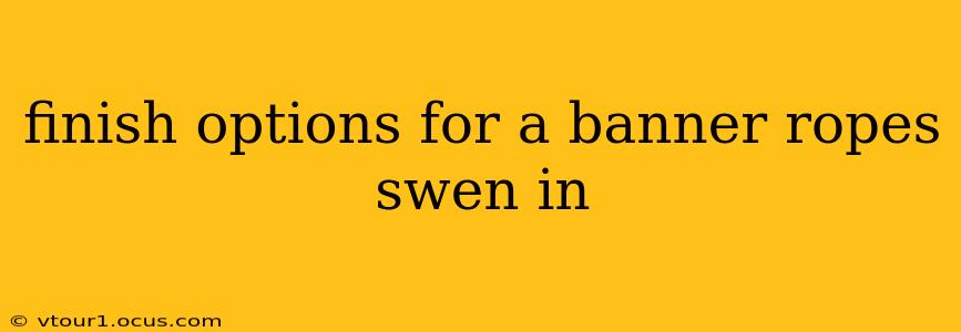 finish options for a banner ropes swen in