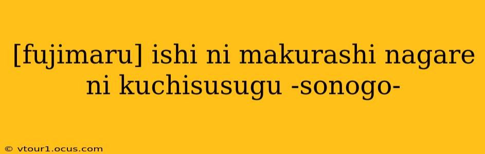[fujimaru] ishi ni makurashi nagare ni kuchisusugu -sonogo-
