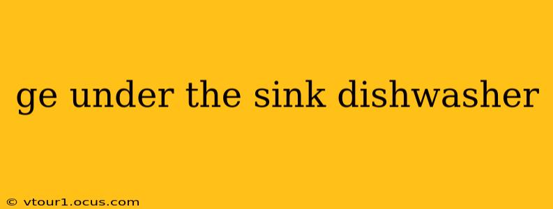 ge under the sink dishwasher