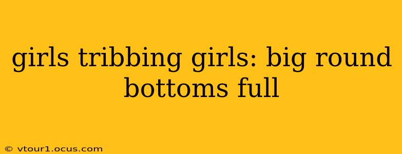 girls tribbing girls: big round bottoms full girls tribbing girls: big round bottoms full
